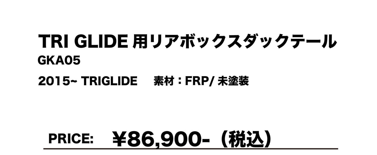 TRI GLIDE 用リアボックスダックテール GKA05
2015～ TRIGLIDE　素材：FRP/未塗装
￥86,900（税込）