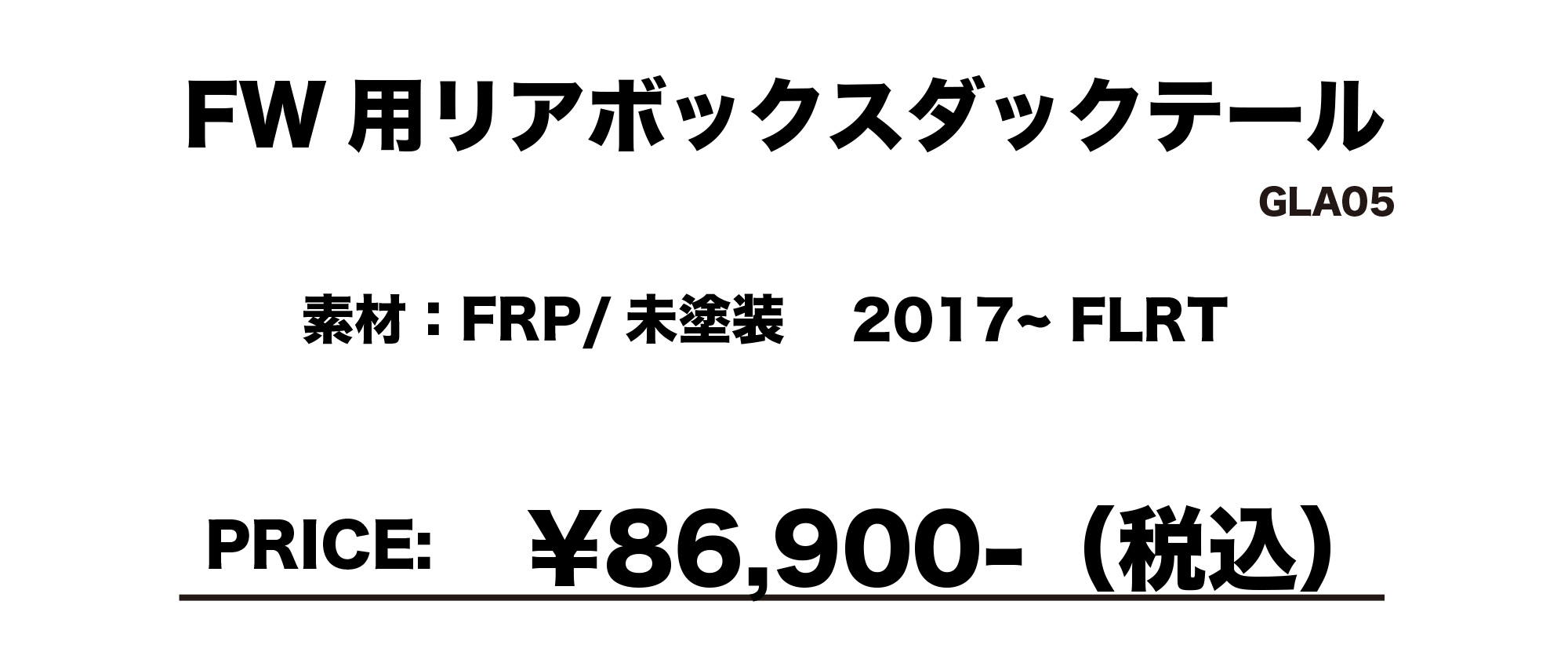 FFW 用リアボックスダックテール GLA05
素材：FRP / 未塗装　2017～FLRT
PRICE: ￥86,900